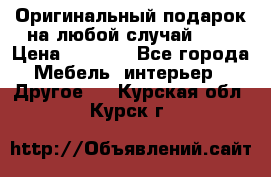 Оригинальный подарок на любой случай!!!! › Цена ­ 2 500 - Все города Мебель, интерьер » Другое   . Курская обл.,Курск г.